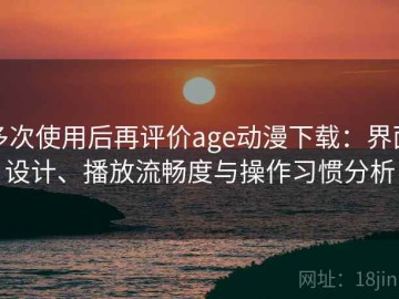 多次使用后再评价age动漫下载：界面设计、播放流畅度与操作习惯分析