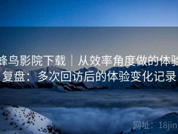 蜂鸟影院下载｜从效率角度做的体验复盘：多次回访后的体验变化记录