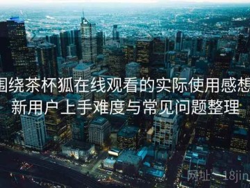 围绕茶杯狐在线观看的实际使用感想：新用户上手难度与常见问题整理