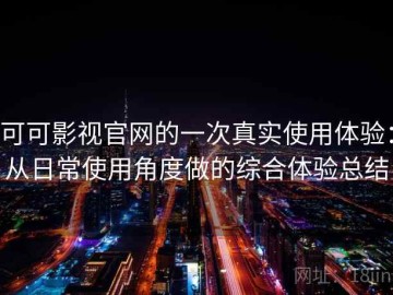 可可影视官网的一次真实使用体验：从日常使用角度做的综合体验总结