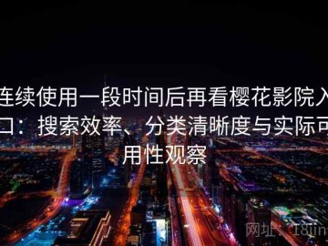 连续使用一段时间后再看樱花影院入口：搜索效率、分类清晰度与实际可用性观察
