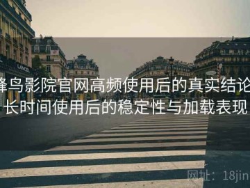 蜂鸟影院官网高频使用后的真实结论：长时间使用后的稳定性与加载表现