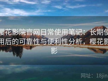 樱花影院官网日常使用笔记：长期使用后的可靠性与便利性分析，樱花影影