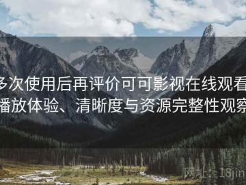 多次使用后再评价可可影视在线观看：播放体验、清晰度与资源完整性观察
