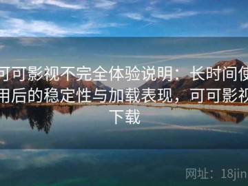 可可影视不完全体验说明：长时间使用后的稳定性与加载表现，可可影视下载