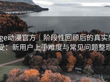 age动漫官方｜阶段性回顾后的真实感受：新用户上手难度与常见问题整理