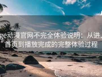age动漫官网不完全体验说明：从进入首页到播放完成的完整体验过程