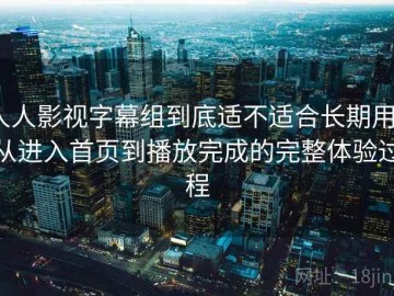 人人影视字幕组到底适不适合长期用？从进入首页到播放完成的完整体验过程