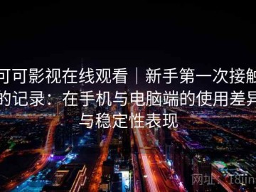 可可影视在线观看｜新手第一次接触的记录：在手机与电脑端的使用差异与稳定性表现