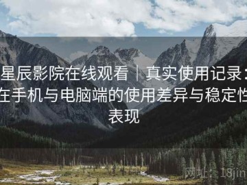 星辰影院在线观看｜真实使用记录：在手机与电脑端的使用差异与稳定性表现