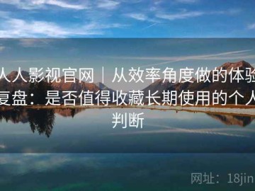 人人影视官网｜从效率角度做的体验复盘：是否值得收藏长期使用的个人判断