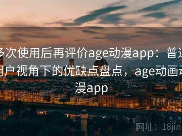 多次使用后再评价age动漫app：普通用户视角下的优缺点盘点，age动画动漫app