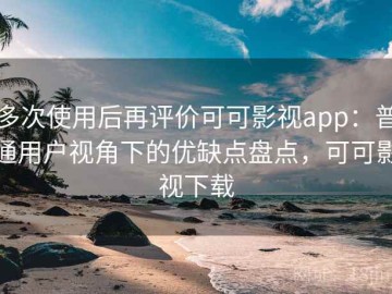 多次使用后再评价可可影视app：普通用户视角下的优缺点盘点，可可影视下载
