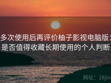 多次使用后再评价柚子影视电脑版：是否值得收藏长期使用的个人判断