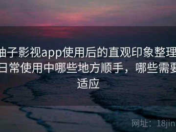 柚子影视app使用后的直观印象整理：日常使用中哪些地方顺手，哪些需要适应