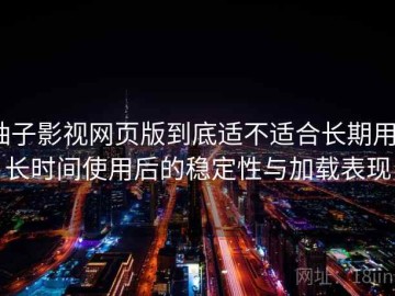 柚子影视网页版到底适不适合长期用？长时间使用后的稳定性与加载表现