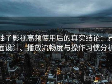柚子影视高频使用后的真实结论：界面设计、播放流畅度与操作习惯分析