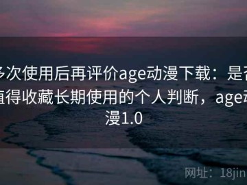 多次使用后再评价age动漫下载：是否值得收藏长期使用的个人判断，age动漫1.0