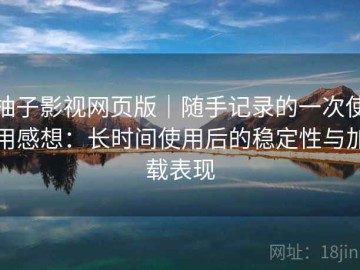 柚子影视网页版｜随手记录的一次使用感想：长时间使用后的稳定性与加载表现