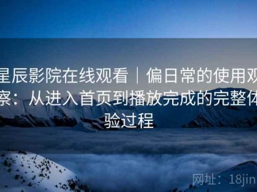 星辰影院在线观看｜偏日常的使用观察：从进入首页到播放完成的完整体验过程