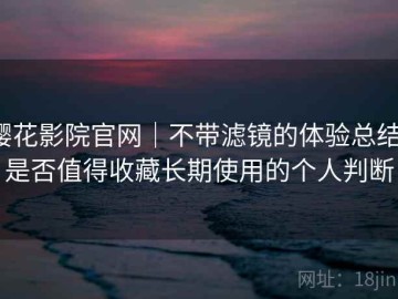 樱花影院官网｜不带滤镜的体验总结：是否值得收藏长期使用的个人判断