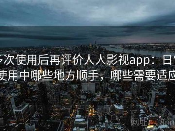 多次使用后再评价人人影视app：日常使用中哪些地方顺手，哪些需要适应