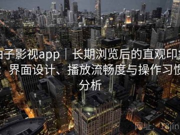 柚子影视app｜长期浏览后的直观印象：界面设计、播放流畅度与操作习惯分析