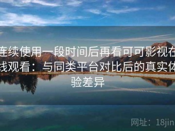 连续使用一段时间后再看可可影视在线观看：与同类平台对比后的真实体验差异