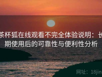 茶杯狐在线观看不完全体验说明：长期使用后的可靠性与便利性分析