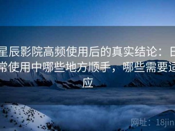 星辰影院高频使用后的真实结论：日常使用中哪些地方顺手，哪些需要适应