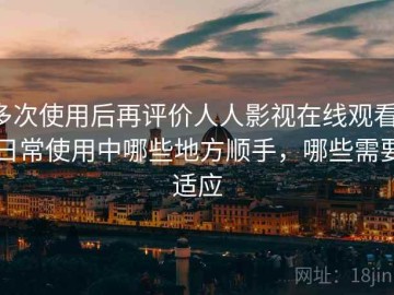 多次使用后再评价人人影视在线观看：日常使用中哪些地方顺手，哪些需要适应