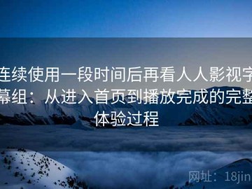 连续使用一段时间后再看人人影视字幕组：从进入首页到播放完成的完整体验过程