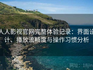 人人影视官网完整体验记录：界面设计、播放流畅度与操作习惯分析