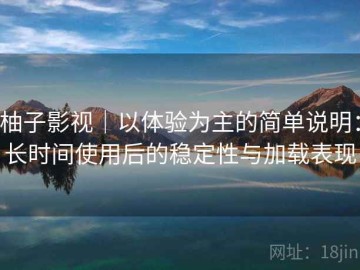柚子影视｜以体验为主的简单说明：长时间使用后的稳定性与加载表现