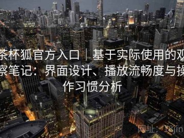 茶杯狐官方入口｜基于实际使用的观察笔记：界面设计、播放流畅度与操作习惯分析