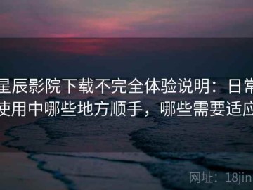 星辰影院下载不完全体验说明：日常使用中哪些地方顺手，哪些需要适应