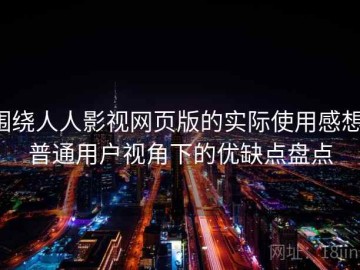 围绕人人影视网页版的实际使用感想：普通用户视角下的优缺点盘点