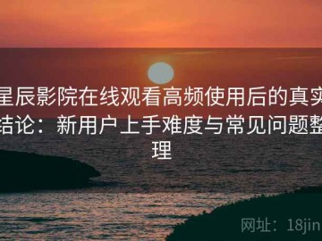 星辰影院在线观看高频使用后的真实结论：新用户上手难度与常见问题整理