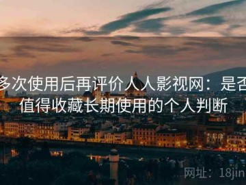 多次使用后再评价人人影视网：是否值得收藏长期使用的个人判断