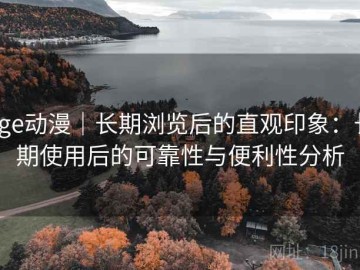 age动漫｜长期浏览后的直观印象：长期使用后的可靠性与便利性分析