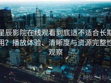 星辰影院在线观看到底适不适合长期用？播放体验、清晰度与资源完整性观察