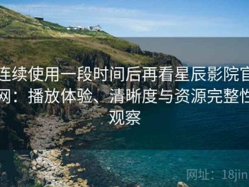 连续使用一段时间后再看星辰影院官网：播放体验、清晰度与资源完整性观察