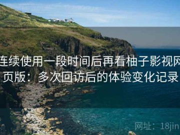 连续使用一段时间后再看柚子影视网页版：多次回访后的体验变化记录