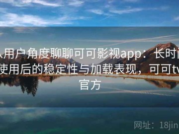 从用户角度聊聊可可影视app：长时间使用后的稳定性与加载表现，可可tv官方