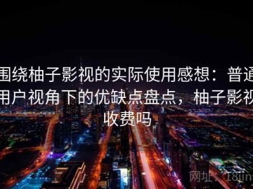 围绕柚子影视的实际使用感想：普通用户视角下的优缺点盘点，柚子影视收费吗