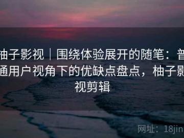 柚子影视｜围绕体验展开的随笔：普通用户视角下的优缺点盘点，柚子影视剪辑