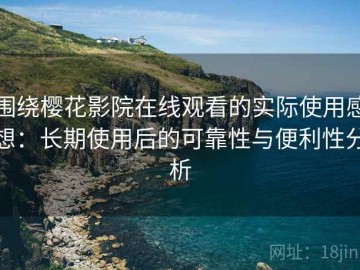 围绕樱花影院在线观看的实际使用感想：长期使用后的可靠性与便利性分析