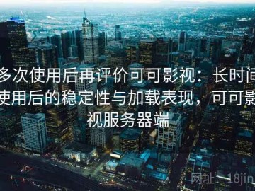 多次使用后再评价可可影视：长时间使用后的稳定性与加载表现，可可影视服务器端