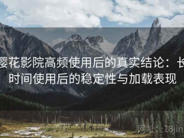 樱花影院高频使用后的真实结论：长时间使用后的稳定性与加载表现