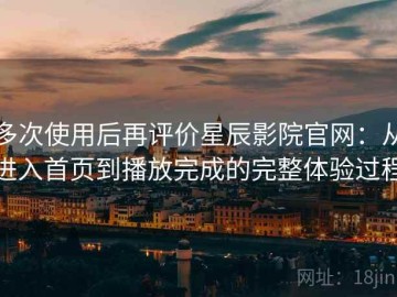 多次使用后再评价星辰影院官网：从进入首页到播放完成的完整体验过程